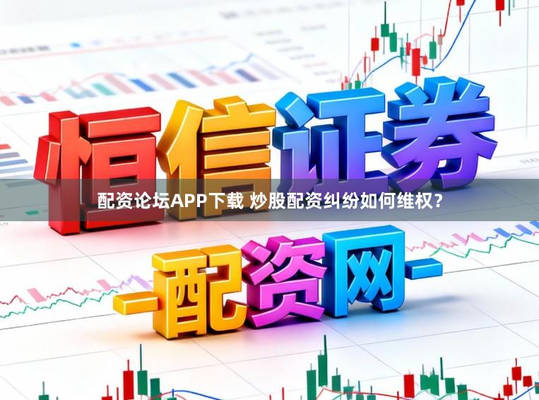 配资论坛APP下载 炒股配资纠纷如何维权？