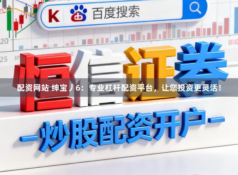 配资网站 绅宝丿6：专业杠杆配资平台，让您投资更灵活！