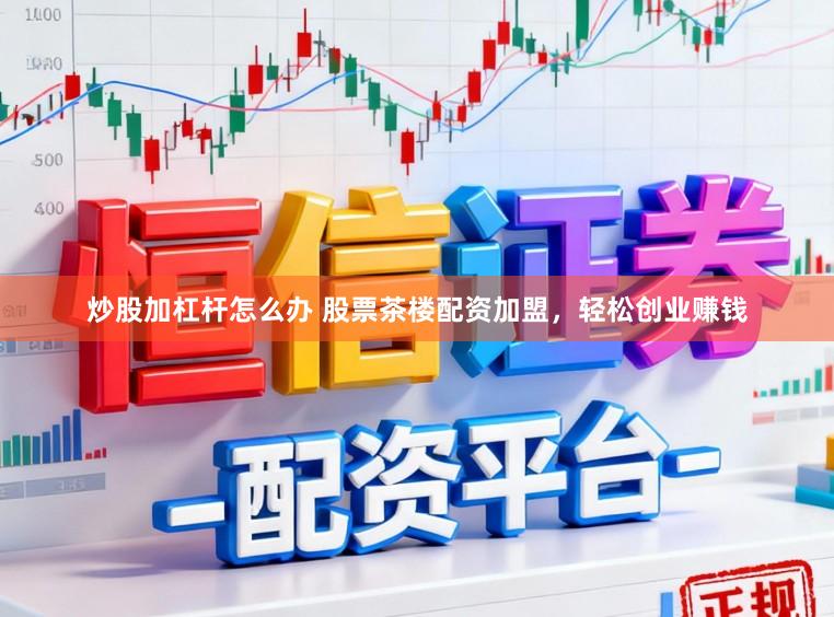 炒股加杠杆怎么办 股票茶楼配资加盟,轻松创业赚钱