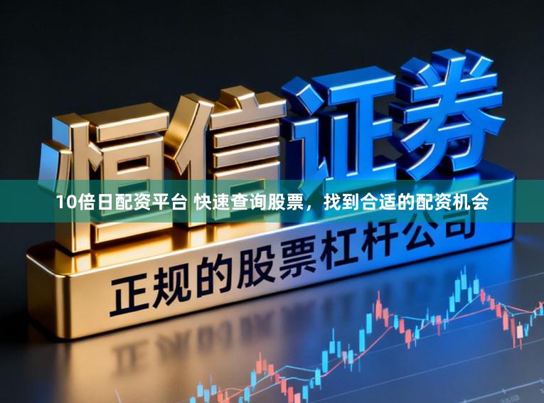 10倍日配资平台 快速查询股票，找到合适的配资机会