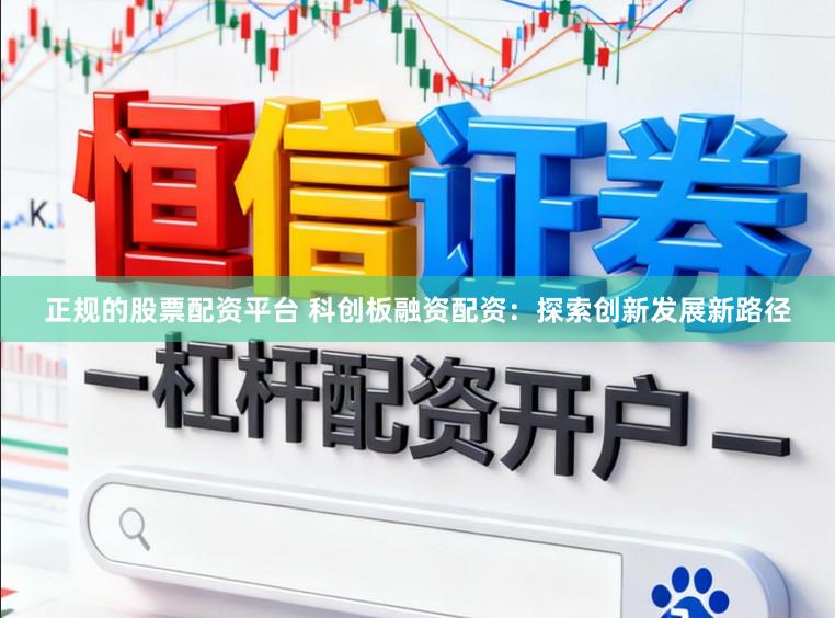 正规的股票配资平台 科创板融资配资:探索创新发展新路径