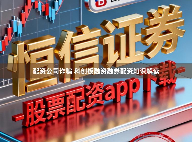 配资公司诈骗 科创板融资融券配资知识解读