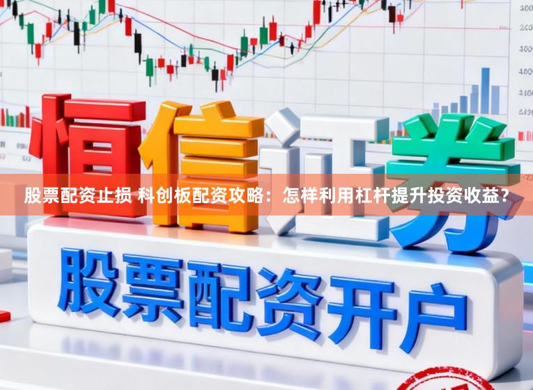 股票配资止损 科创板配资攻略：怎样利用杠杆提升投资收益？
