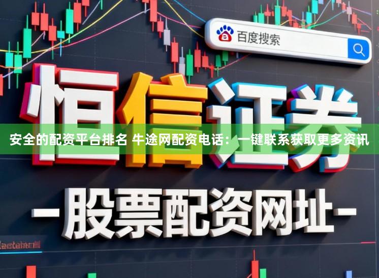 安全的配资平台排名 牛途网配资电话：一键联系获取更多资讯