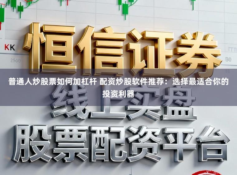 普通人炒股票如何加杠杆 配资炒股软件推荐：选择最适合你的投资利器