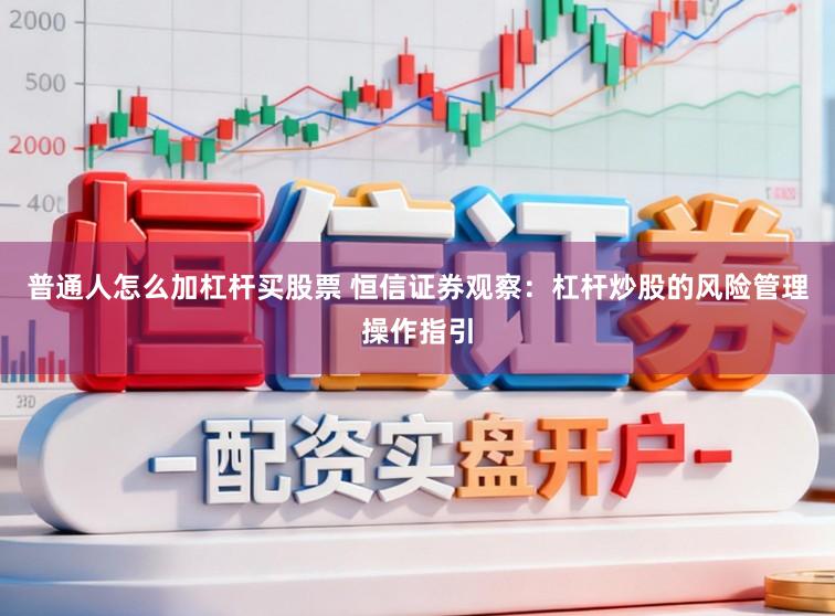 普通人怎么加杠杆买股票 恒信证券观察：杠杆炒股的风险管理操作指引