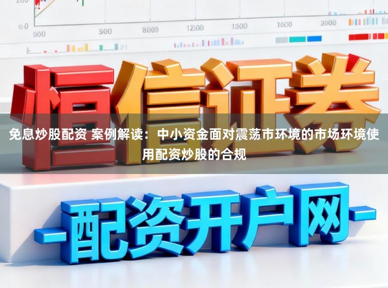 免息炒股配资 案例解读：中小资金面对震荡市环境的市场环境使用配资炒股的合规