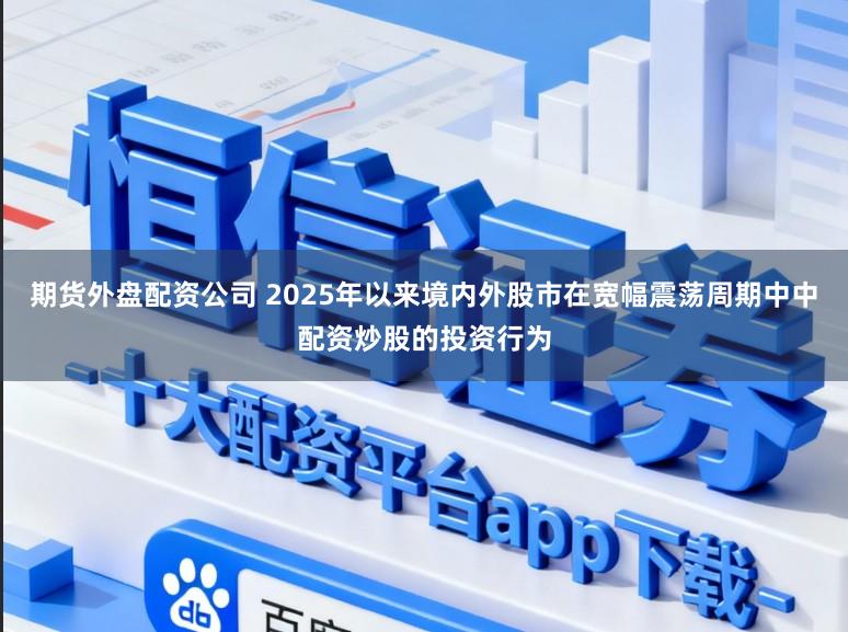 期货外盘配资公司 2025年以来境内外股市在宽幅震荡周期中中配资炒股的投资行为