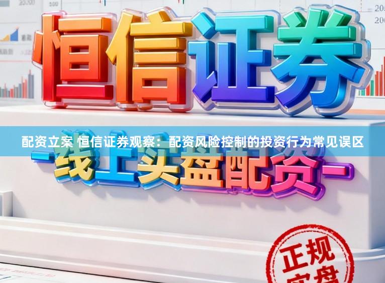配资立案 恒信证券观察：配资风险控制的投资行为常见误区