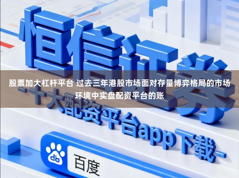 股票加大杠杆平台 过去三年港股市场面对存量博弈格局的市场环境中实盘配资平台的账