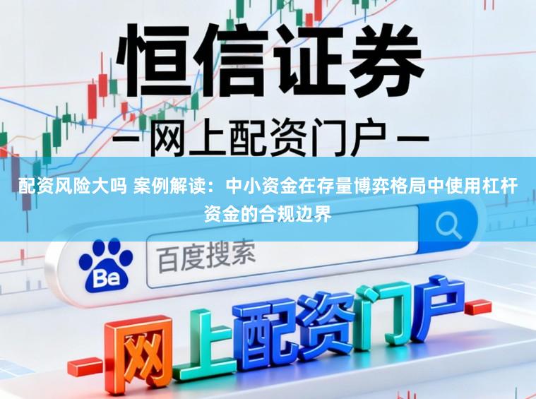 配资风险大吗 案例解读：中小资金在存量博弈格局中使用杠杆资金的合规边界