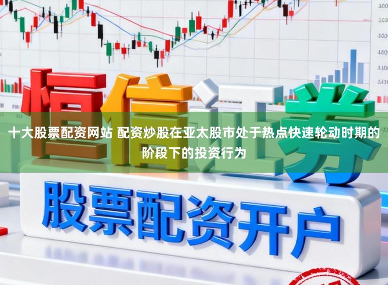 十大股票配资网站 配资炒股在亚太股市处于热点快速轮动时期的阶段下的投资行为