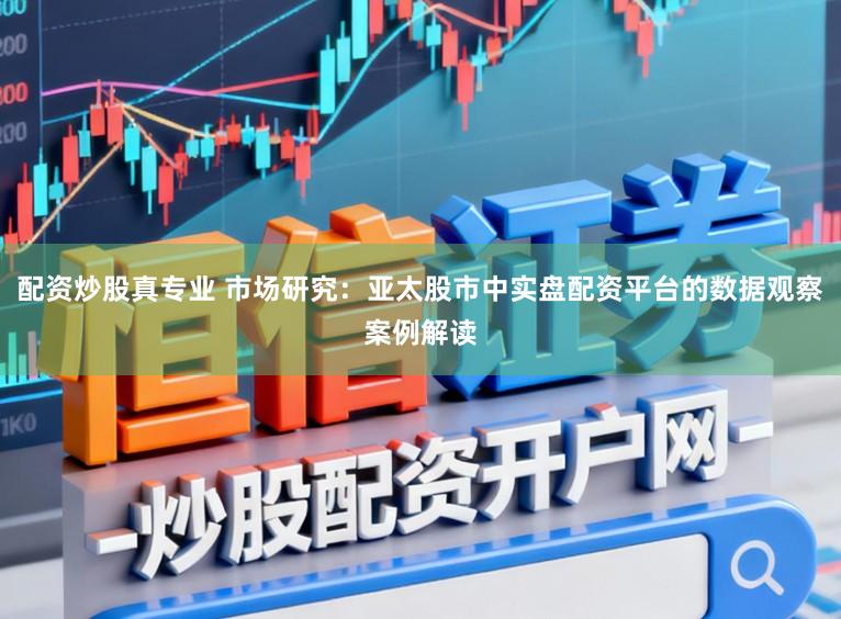 配资炒股真专业 市场研究：亚太股市中实盘配资平台的数据观察案例解读