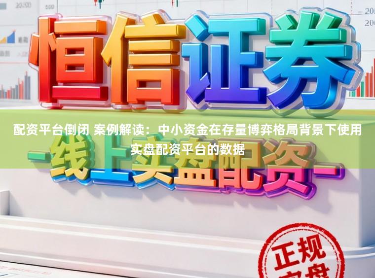 配资平台倒闭 案例解读：中小资金在存量博弈格局背景下使用实盘配资平台的数据
