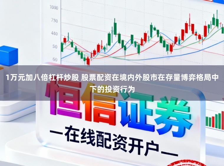 1万元加八倍杠杆炒股 股票配资在境内外股市在存量博弈格局中下的投资行为