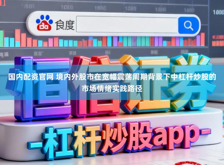国内配资官网 境内外股市在宽幅震荡周期背景下中杠杆炒股的市场情绪实践路径