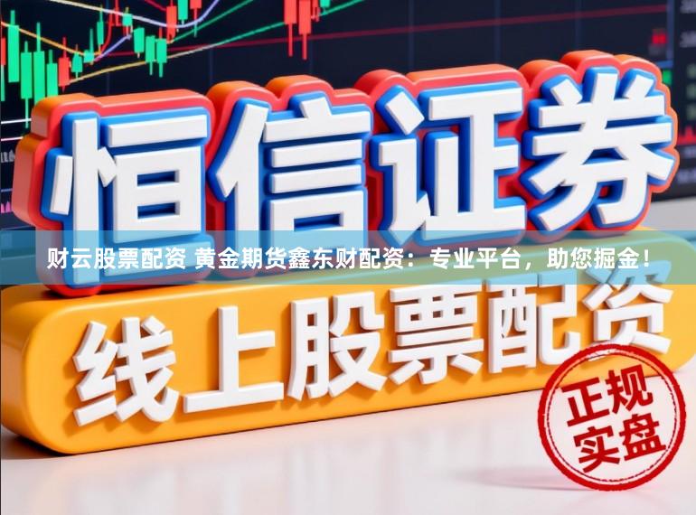 财云股票配资 黄金期货鑫东财配资：专业平台，助您掘金！