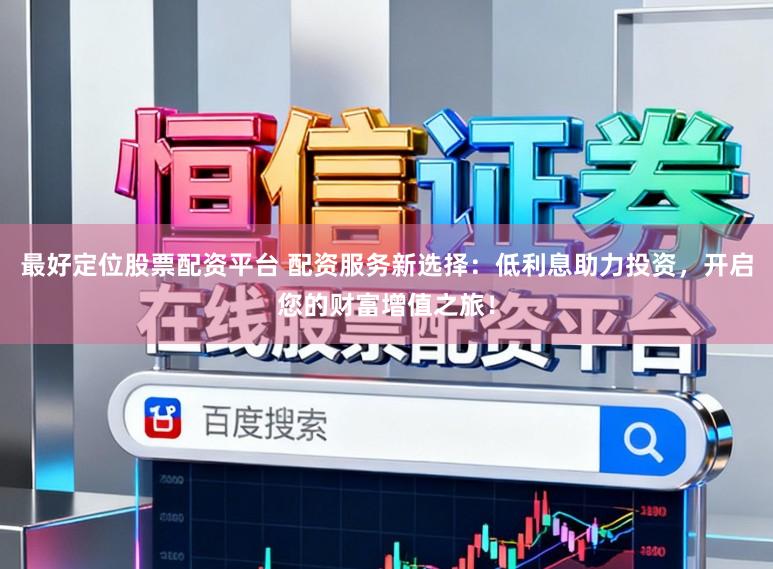 最好定位股票配资平台 配资服务新选择：低利息助力投资，开启您的财富增值之旅！