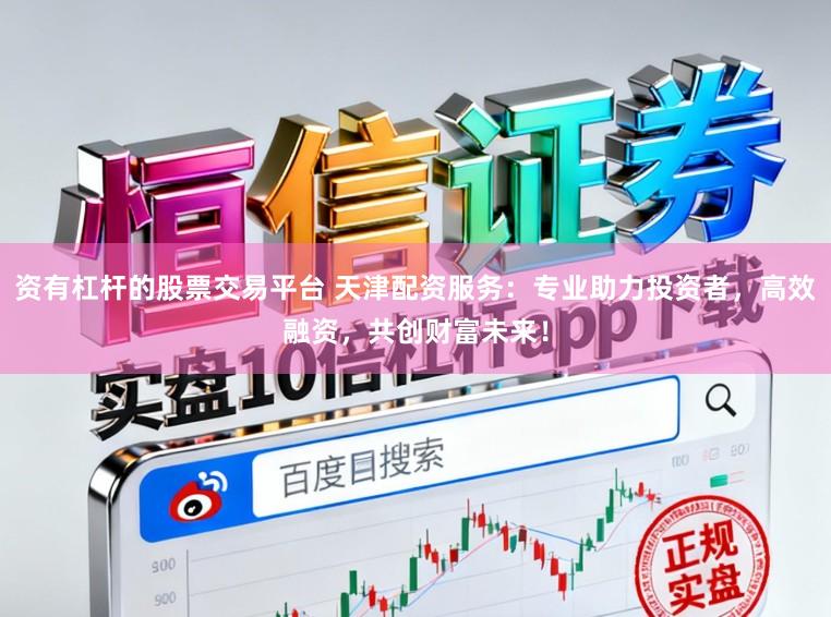 资有杠杆的股票交易平台 天津配资服务：专业助力投资者，高效融资，共创财富未来！