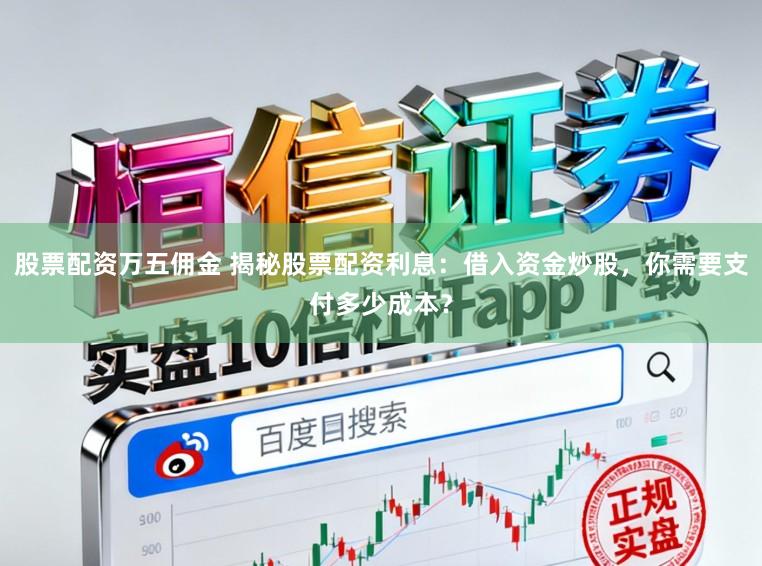 股票配资万五佣金 揭秘股票配资利息：借入资金炒股，你需要支付多少成本？