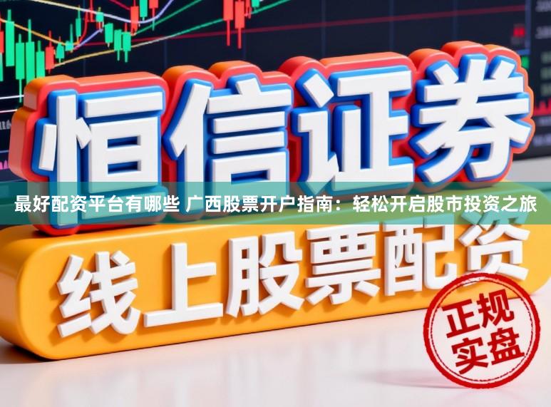 最好配资平台有哪些 广西股票开户指南：轻松开启股市投资之旅