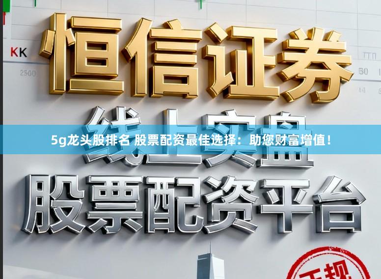 5g龙头股排名 股票配资最佳选择：助您财富增值！