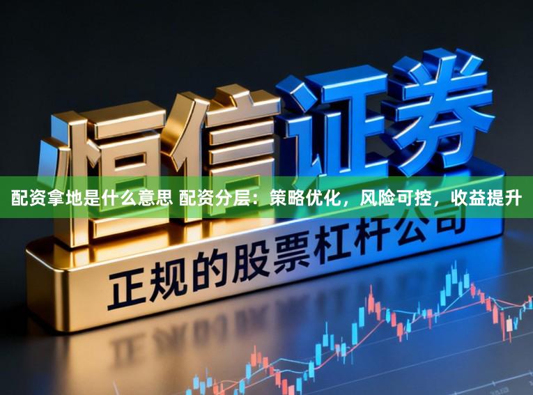 配资拿地是什么意思 配资分层：策略优化，风险可控，收益提升