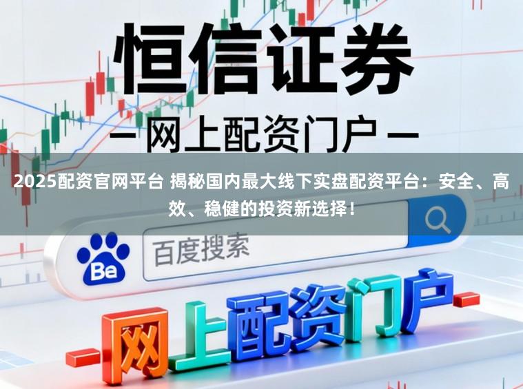 2025配资官网平台 揭秘国内最大线下实盘配资平台：安全、高效、稳健的投资新选择！