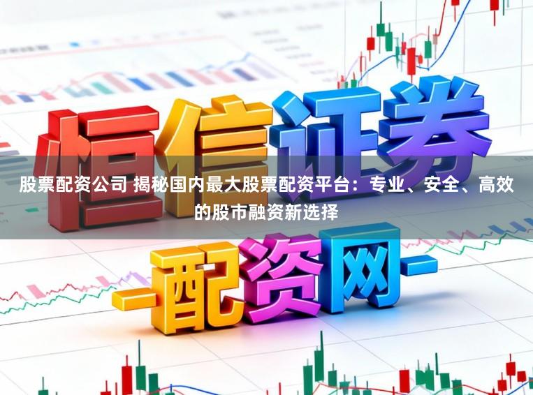 股票配资公司 揭秘国内最大股票配资平台：专业、安全、高效的股市融资新选择