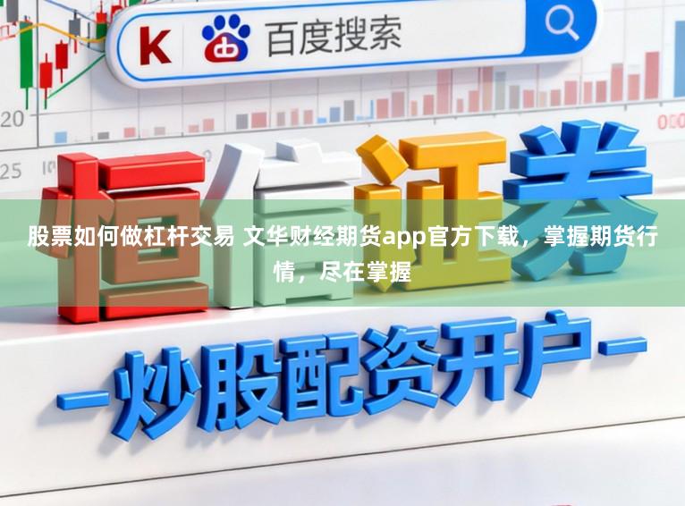 股票如何做杠杆交易 文华财经期货app官方下载，掌握期货行情，尽在掌握