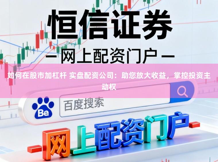 如何在股市加杠杆 实盘配资公司：助您放大收益，掌控投资主动权