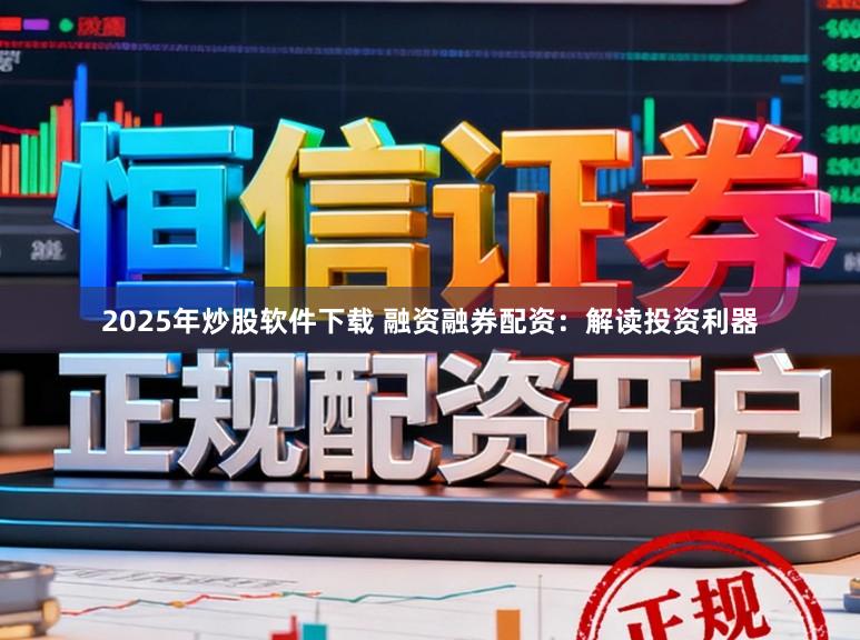 2025年炒股软件下载 融资融券配资：解读投资利器