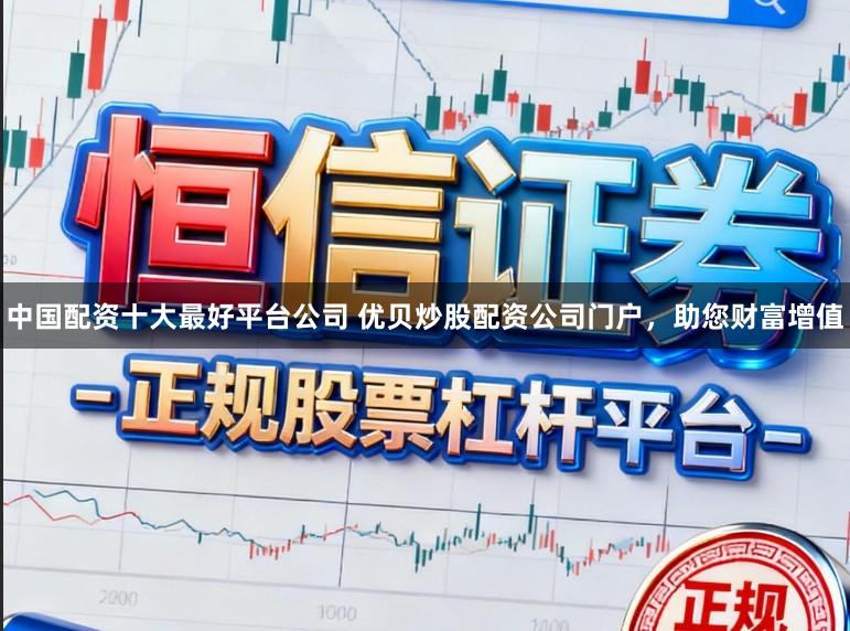 中国配资十大最好平台公司 优贝炒股配资公司门户，助您财富增值