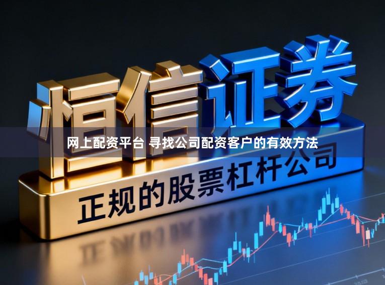 网上配资平台 寻找公司配资客户的有效方法