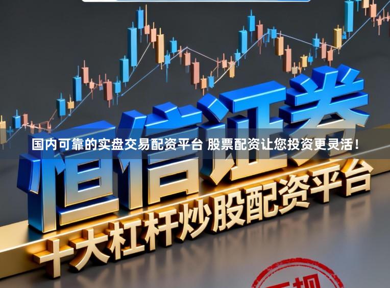 国内可靠的实盘交易配资平台 股票配资让您投资更灵活！