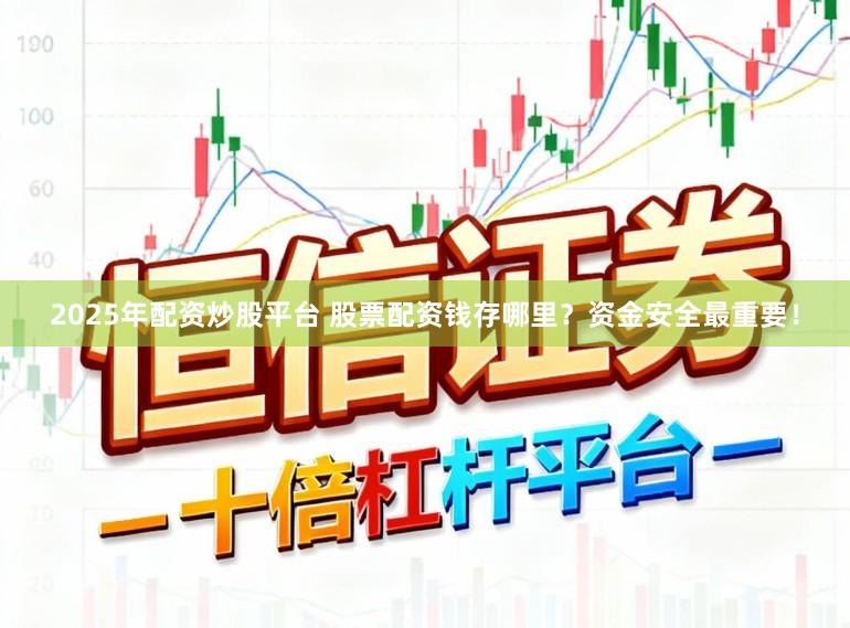 2025年配资炒股平台 股票配资钱存哪里？资金安全最重要！
