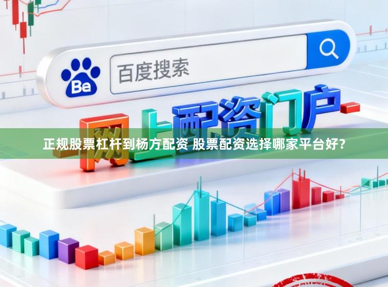 正规股票杠杆到杨方配资 股票配资选择哪家平台好？