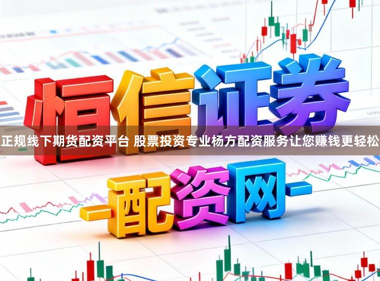 正规线下期货配资平台 股票投资专业杨方配资服务让您赚钱更轻松