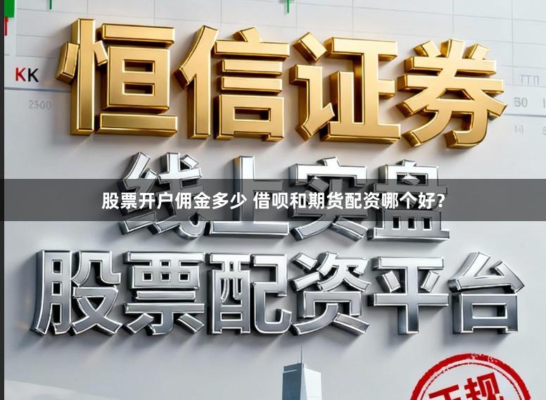 股票开户佣金多少 借呗和期货配资哪个好？