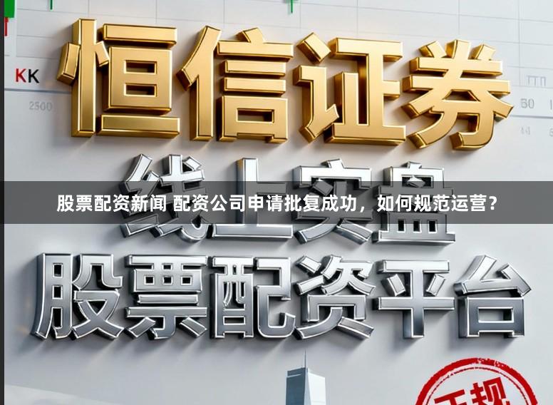 股票配资新闻 配资公司申请批复成功，如何规范运营？