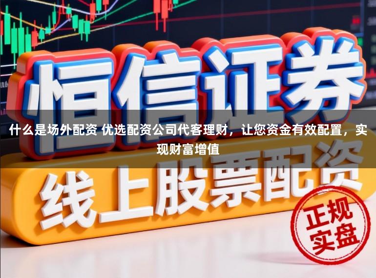 什么是场外配资 优选配资公司代客理财，让您资金有效配置，实现财富增值