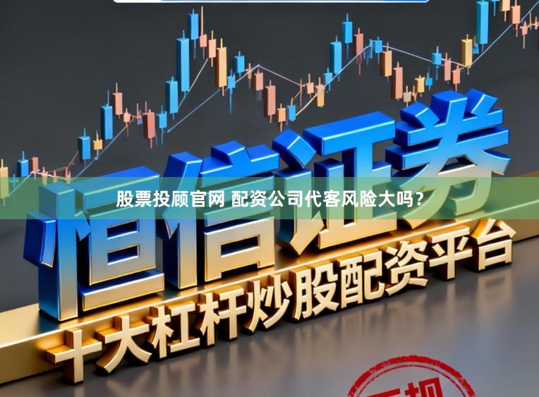 股票投顾官网 配资公司代客风险大吗？
