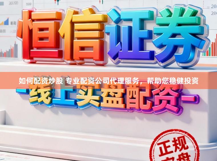 如何配资炒股 专业配资公司代理服务，帮助您稳健投资