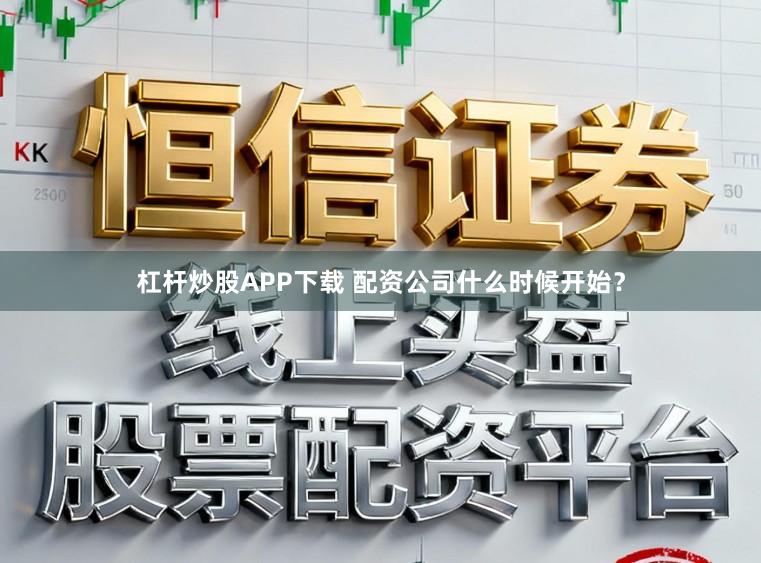 杠杆炒股APP下载 配资公司什么时候开始？