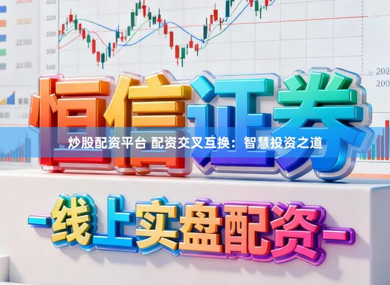 炒股配资平台 配资交叉互换：智慧投资之道