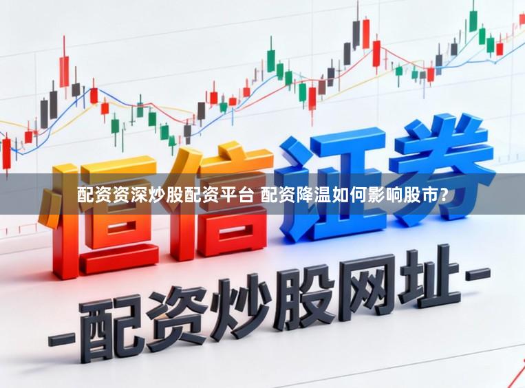 配资资深炒股配资平台 配资降温如何影响股市？