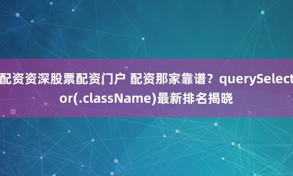 配资资深股票配资门户 配资那家靠谱？querySelector(.className)最新排名揭晓