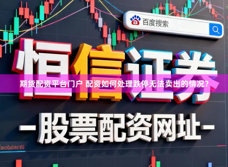 期货配资平台门户 配资如何处理跌停无法卖出的情况？