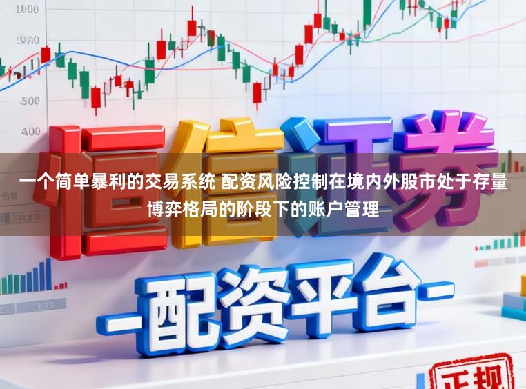 一个简单暴利的交易系统 配资风险控制在境内外股市处于存量博弈格局的阶段下的账户管理