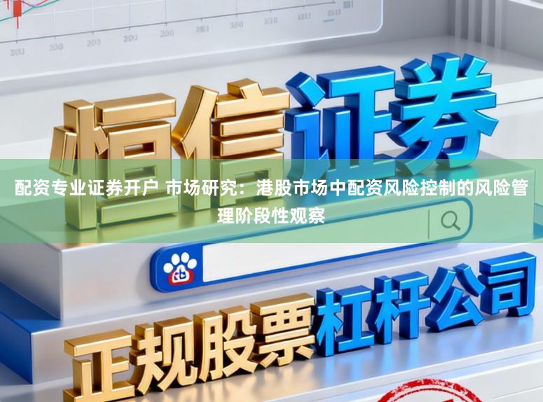 配资专业证券开户 市场研究：港股市场中配资风险控制的风险管理阶段性观察